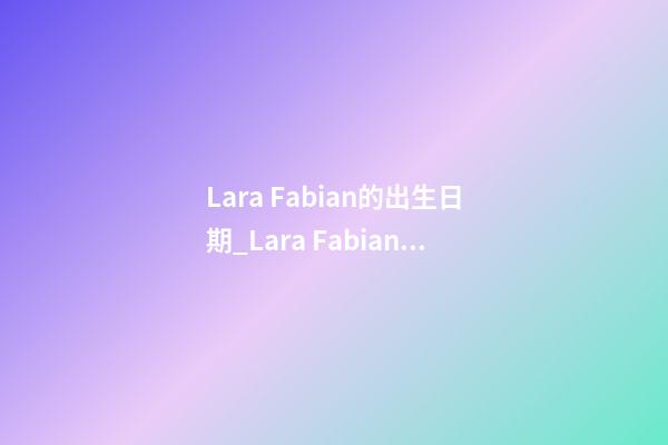 Lara Fabian的出生日期_Lara Fabian的生辰八字